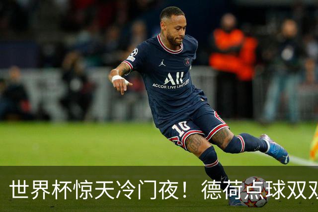 世界杯惊天冷门夜！德荷点球双双出局，利物浦无奈迎最大利好