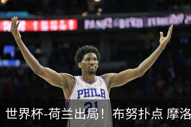 世界杯-荷兰出局！布努扑点 摩洛哥点球战总分4-3进16强