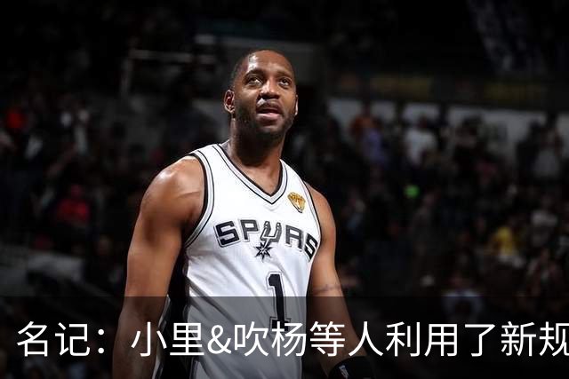 名记：小里&吹杨等人利用了新规 无需自由市场开启即可与主队谈判