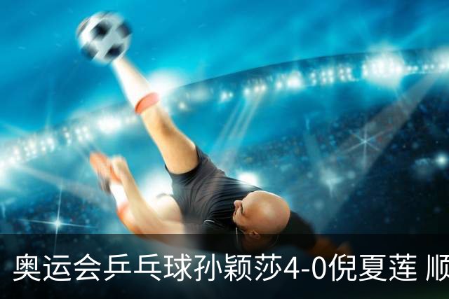 奥运会乒乓球孙颖莎4-0倪夏莲 顺利晋级女单16强