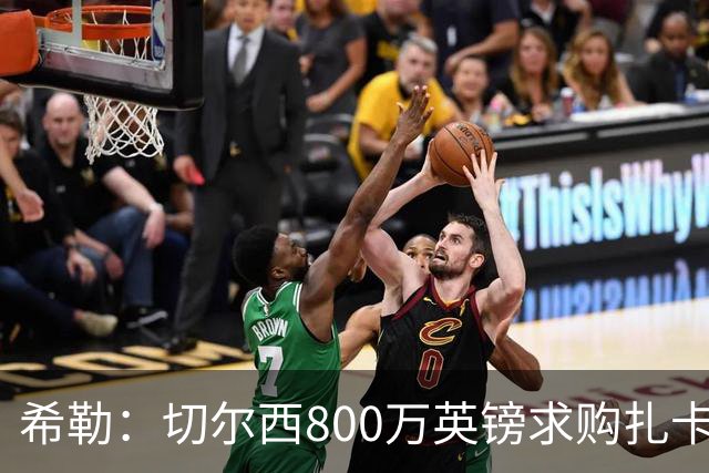 希勒：切尔西800万英镑求购扎卡太离谱，上赛季他是英超最佳之一