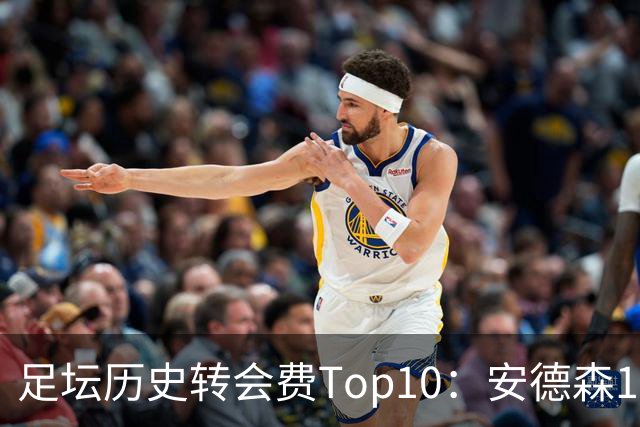 足坛历史转会费Top10：安德森1.35亿欧第6，前三仍为内 姆 登